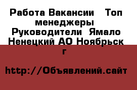 Работа Вакансии - Топ-менеджеры, Руководители. Ямало-Ненецкий АО,Ноябрьск г.